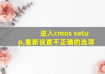 进入cmos setup,重新设置不正确的选项